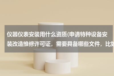 仪器仪表安装需要什么资质？特种设备安装改造修理许可证申请条件与所需文件全解析